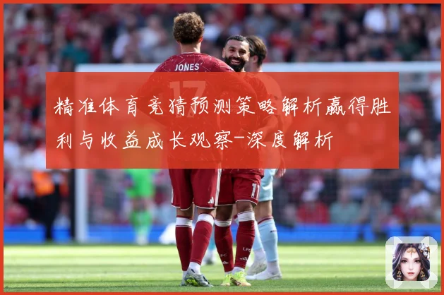 精准体育竞猜预测策略解析赢得胜利与收益成长观察-深度解析