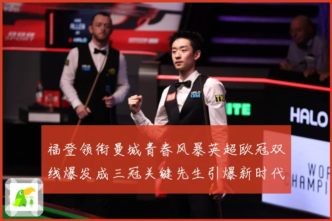 福登领衔曼城青春风暴英超欧冠双线爆发成三冠关键先生引爆新时代战术观察-深度解析