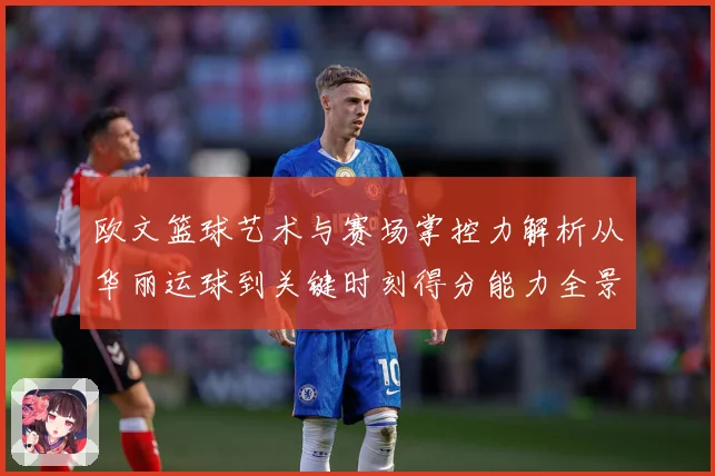 欧文篮球艺术与赛场掌控力解析从华丽运球到关键时刻得分能力全景观察-深度解析