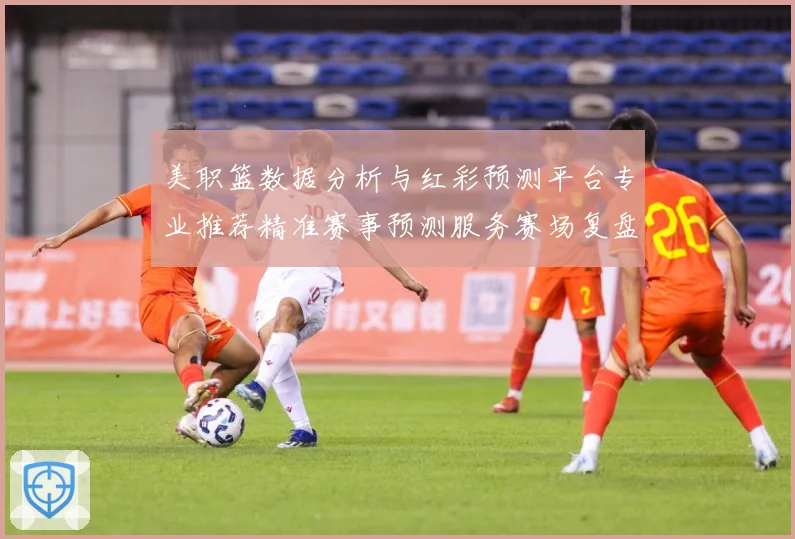 美职篮数据分析与红彩预测平台专业推荐精准赛事预测服务赛场复盘-深度解析