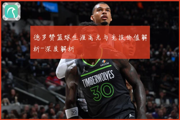 德罗赞篮球生涯高光与竞技价值解析-深度解析