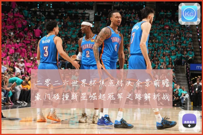 二零二六世界杯焦点对决全景前瞻豪门碰撞新星崛起冠军之路解析战术观察-深度解析