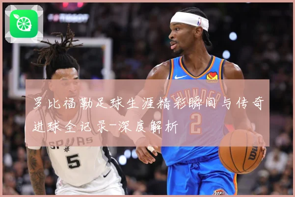 罗比福勒足球生涯精彩瞬间与传奇进球全记录-深度解析