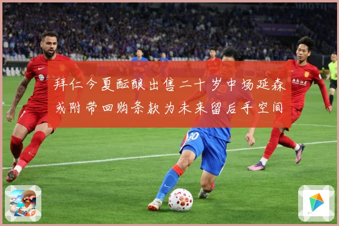 拜仁今夏酝酿出售二十岁中场延森或附带回购条款为未来留后手空间战术观察-深度解析