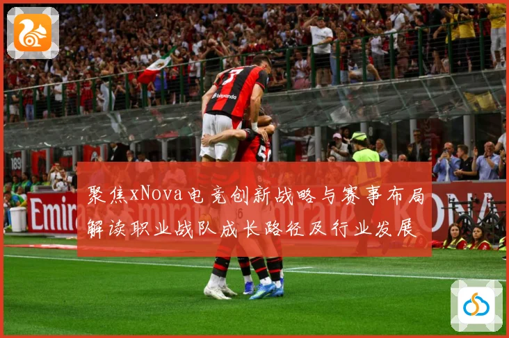 聚焦xNova电竞创新战略与赛事布局解读职业战队成长路径及行业发展趋势解析-深度解析