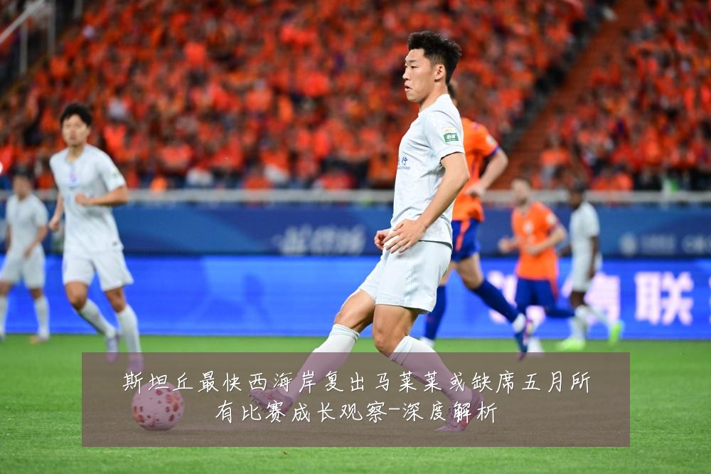 斯坦丘最快西海岸复出马莱莱或缺席五月所有比赛成长观察-深度解析