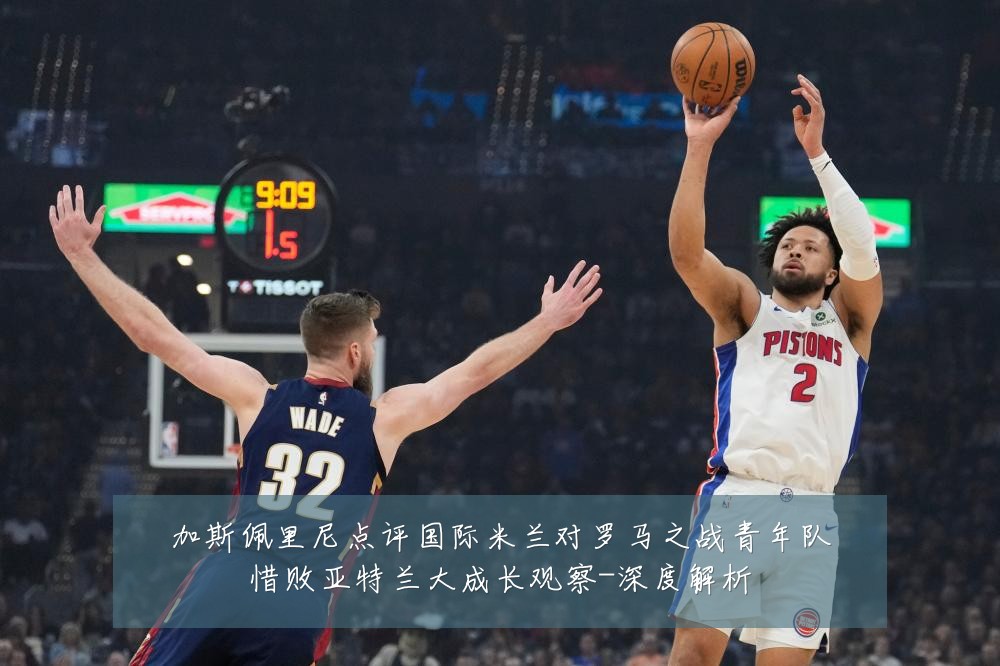 加斯佩里尼点评国际米兰对罗马之战青年队惜败亚特兰大成长观察-深度解析