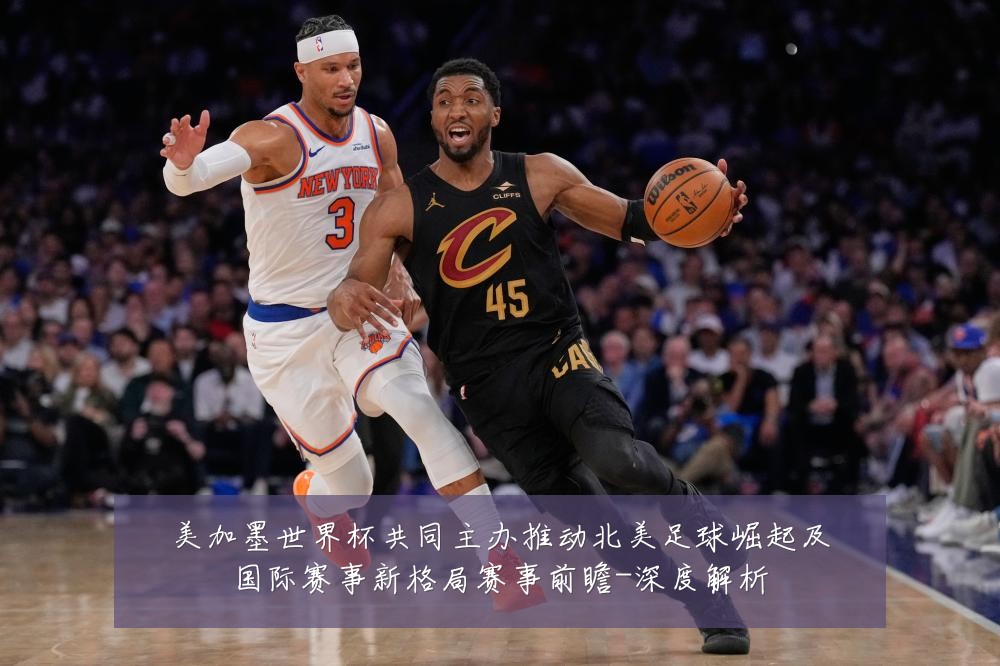 美加墨世界杯共同主办推动北美足球崛起及国际赛事新格局赛事前瞻-深度解析